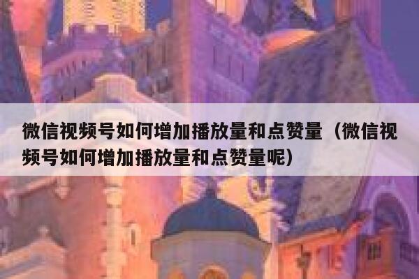 微信视频号如何增加播放量和点赞量(微信视频号如何增加播放量和点赞量呢) 第1张 微信视频号如何增加播放量和点赞量(微信视频号如何增加播放量和点赞量呢) 第1张