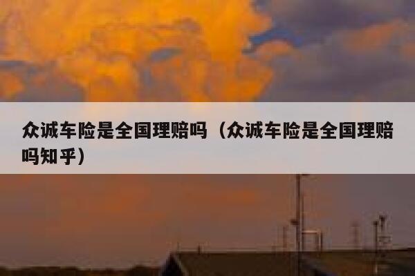 众诚车险是全国理赔吗(众诚车险是全国理赔吗知乎) 第1张 众诚车险是全国理赔吗(众诚车险是全国理赔吗知乎) 第1张