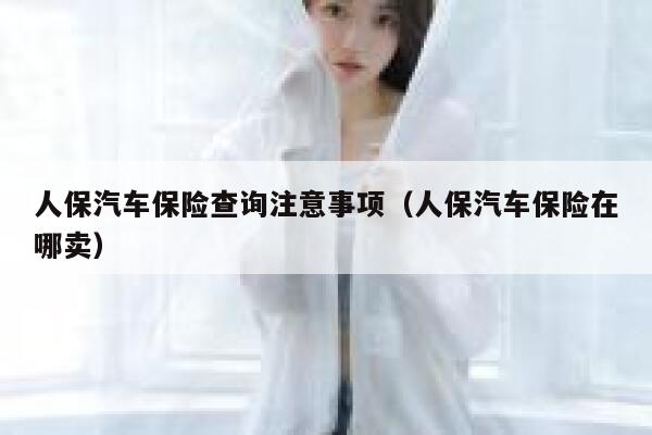 人保汽车保险查询注意事项（人保汽车保险在哪卖） 第1张