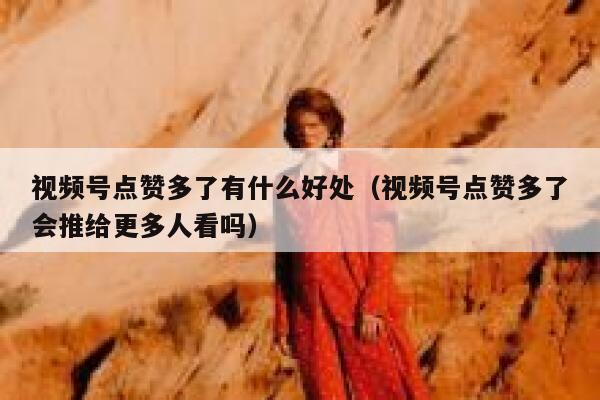 视频号点赞多了有什么好处(视频号点赞多了会推给更多人看吗) 第1张 视频号点赞多了有什么好处(视频号点赞多了会推给更多人看吗) 第1张