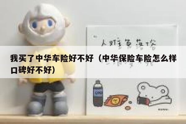我买了中华车险好不好（中华保险车险怎么样口碑好不好） 第1张