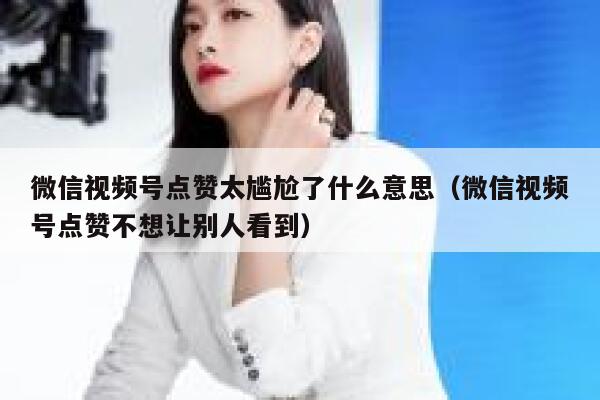 微信视频号点赞太尴尬了什么意思（微信视频号点赞不想让别人看到） 第1张