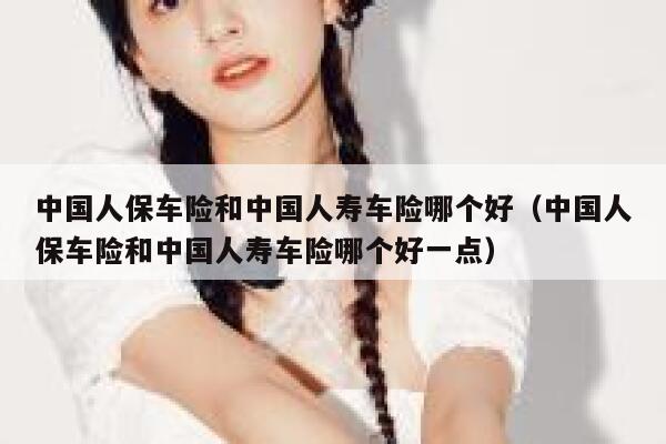 中国人保车险和中国人寿车险哪个好(中国人保车险和中国人寿车险哪个好一点) 第1张 中国人保车险和中国人寿车险哪个好(中国人保车险和中国人寿车险哪个好一点) 第1张