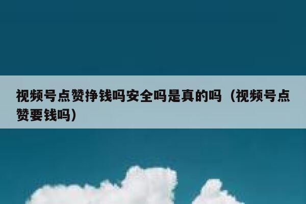 视频号点赞挣钱吗安全吗是真的吗（视频号点赞要钱吗） 第1张