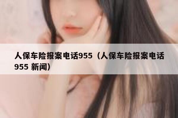 人保车险报案电话955(人保车险报案电话955 新闻) 第1张 人保车险报案电话955(人保车险报案电话955 新闻) 第1张