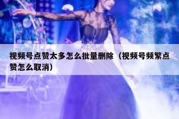 视频号点赞太多怎么批量删除（视频号频繁点赞怎么取消） 第1张