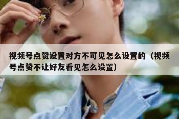 视频号点赞设置对方不可见怎么设置的（视频号点赞不让好友看见怎么设置） 第1张