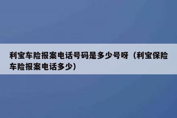 利宝车险报案电话号码是多少号呀（利宝保险车险报案电话多少） 第1张
