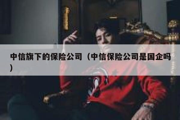 中信旗下的保险公司(中信保险公司是国企吗) 第1张 中信旗下的保险公司(中信保险公司是国企吗) 第1张