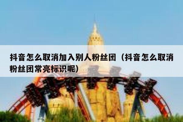 抖音怎么取消加入别人粉丝团（抖音怎么取消粉丝团常亮标识呢） 第1张