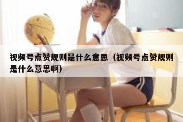 视频号点赞规则是什么意思(视频号点赞规则是什么意思啊) 第1张 视频号点赞规则是什么意思(视频号点赞规则是什么意思啊) 第1张