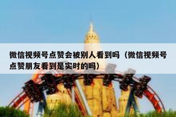 微信视频号点赞会被别人看到吗(微信视频号点赞朋友看到是实时的吗) 第1张 微信视频号点赞会被别人看到吗(微信视频号点赞朋友看到是实时的吗) 第1张