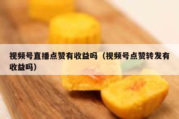 视频号直播点赞有收益吗（视频号点赞转发有收益吗） 第1张