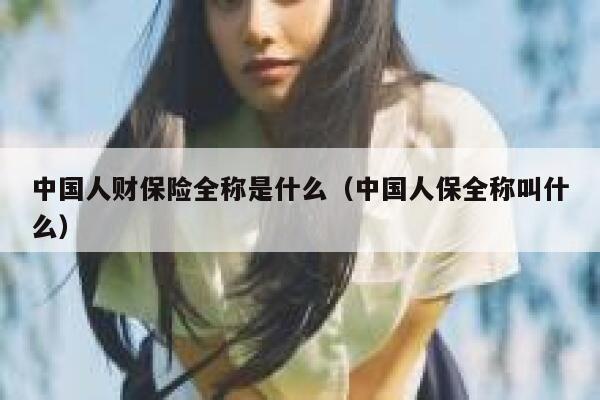 中国人财保险全称是什么(中国人保全称叫什么) 第1张 中国人财保险全称是什么(中国人保全称叫什么) 第1张