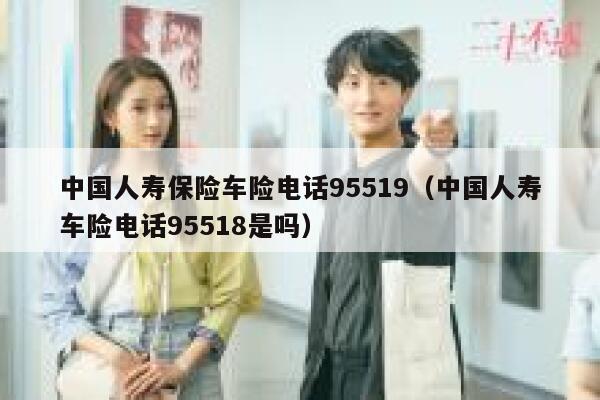 中国人寿保险车险电话95519（中国人寿车险电话95518是吗） 第1张
