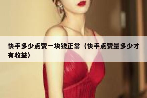 快手多少点赞一块钱正常(快手点赞量多少才有收益) 第1张 快手多少点赞一块钱正常(快手点赞量多少才有收益) 第1张