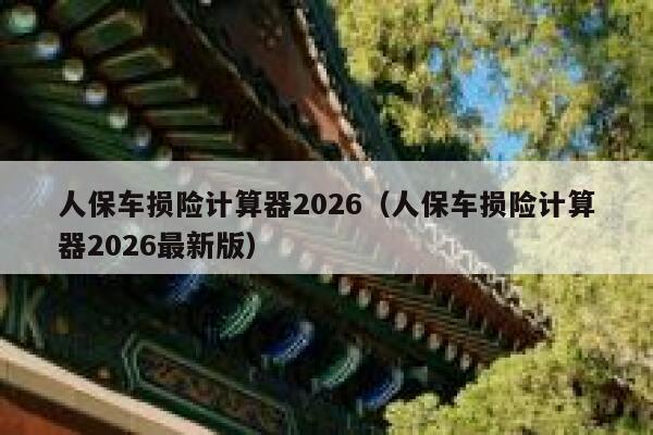 人保车损险计算器2026(人保车损险计算器2026最新版) 第1张 人保车损险计算器2026(人保车损险计算器2026最新版) 第1张