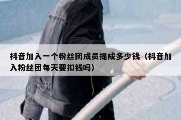 抖音加入一个粉丝团成员提成多少钱（抖音加入粉丝团每天要扣钱吗） 第1张