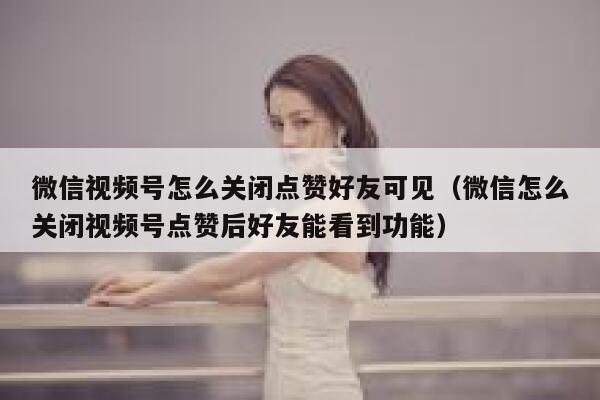 微信视频号怎么关闭点赞好友可见(微信怎么关闭视频号点赞后好友能看到功能) 第1张 微信视频号怎么关闭点赞好友可见(微信怎么关闭视频号点赞后好友能看到功能) 第1张