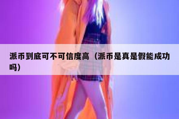 派币到底可不可信度高（派币是真是假能成功吗） 第1张