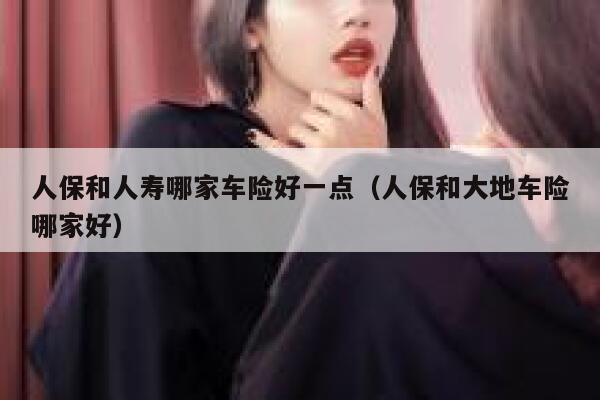 人保和人寿哪家车险好一点（人保和大地车险哪家好） 第1张