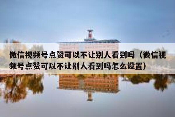 微信视频号点赞可以不让别人看到吗（微信视频号点赞可以不让别人看到吗怎么设置） 第1张
