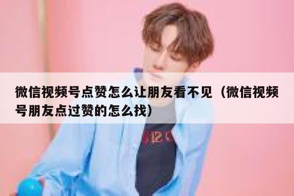 微信视频号点赞怎么让朋友看不见（微信视频号朋友点过赞的怎么找） 第1张