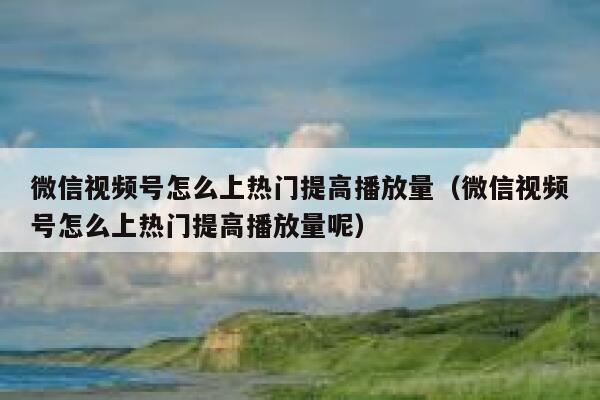 微信视频号怎么上热门提高播放量(微信视频号怎么上热门提高播放量呢) 第1张 微信视频号怎么上热门提高播放量(微信视频号怎么上热门提高播放量呢) 第1张