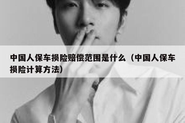 中国人保车损险赔偿范围是什么(中国人保车损险计算方法) 第1张 中国人保车损险赔偿范围是什么(中国人保车损险计算方法) 第1张