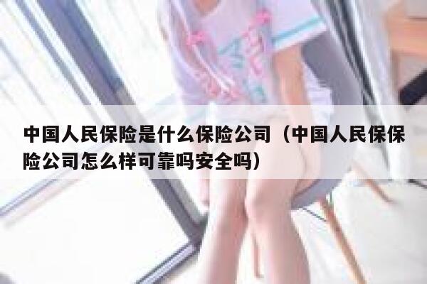 中国人民保险是什么保险公司(中国人民保保险公司怎么样可靠吗安全吗) 第1张 中国人民保险是什么保险公司(中国人民保保险公司怎么样可靠吗安全吗) 第1张