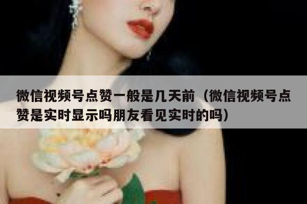 微信视频号点赞一般是几天前（微信视频号点赞是实时显示吗朋友看见实时的吗） 第1张