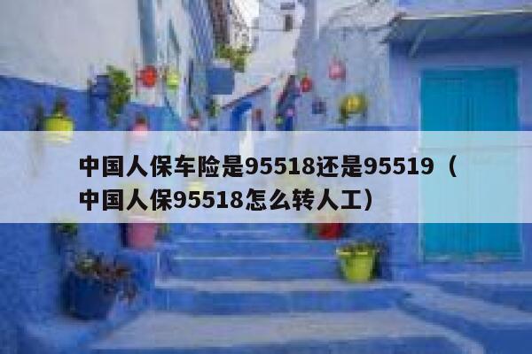 中国人保车险是95518还是95519(中国人保95518怎么转人工) 第1张 中国人保车险是95518还是95519(中国人保95518怎么转人工) 第1张