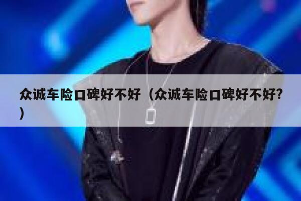 众诚车险口碑好不好(众诚车险口碑好不好?) 第1张 众诚车险口碑好不好(众诚车险口碑好不好?) 第1张