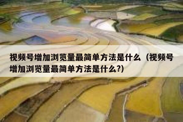 视频号增加浏览量最简单方法是什么（视频号增加浏览量最简单方法是什么?） 第1张