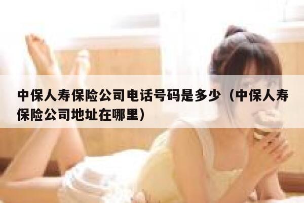 中保人寿保险公司电话号码是多少（中保人寿保险公司地址在哪里） 第1张