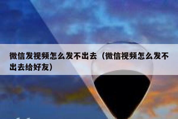 微信发视频怎么发不出去（微信视频怎么发不出去给好友） 第1张