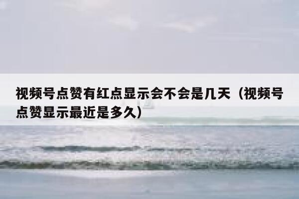 视频号点赞有红点显示会不会是几天(视频号点赞显示最近是多久) 第1张 视频号点赞有红点显示会不会是几天(视频号点赞显示最近是多久) 第1张