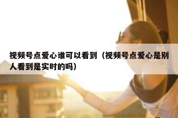 视频号点爱心谁可以看到(视频号点爱心是别人看到是实时的吗) 第1张 视频号点爱心谁可以看到(视频号点爱心是别人看到是实时的吗) 第1张