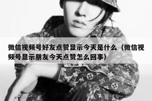 微信视频号好友点赞显示今天是什么（微信视频号显示朋友今天点赞怎么回事） 第1张