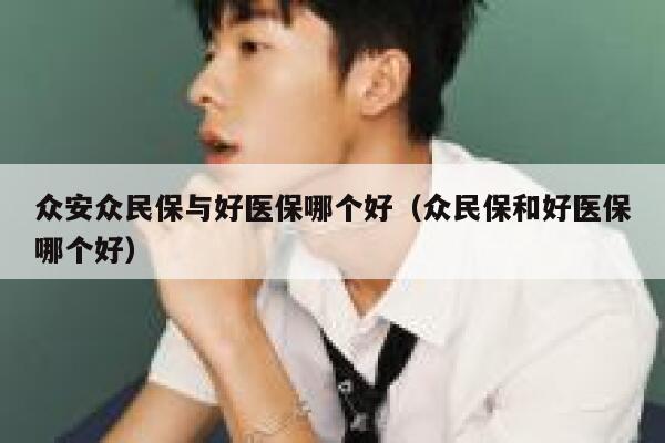 众安众民保与好医保哪个好(众民保和好医保哪个好) 第1张 众安众民保与好医保哪个好(众民保和好医保哪个好) 第1张