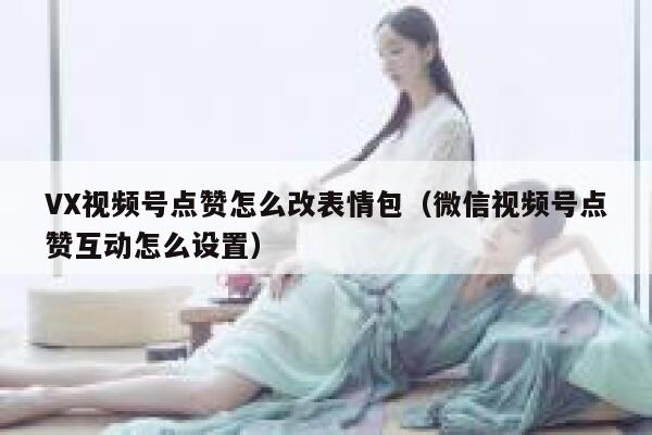 VX视频号点赞怎么改表情包(微信视频号点赞互动怎么设置) 第1张 VX视频号点赞怎么改表情包(微信视频号点赞互动怎么设置) 第1张