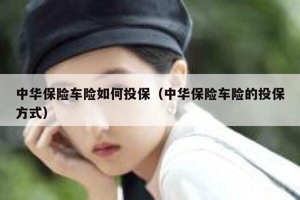 中华保险车险如何投保（中华保险车险的投保方式） 第1张