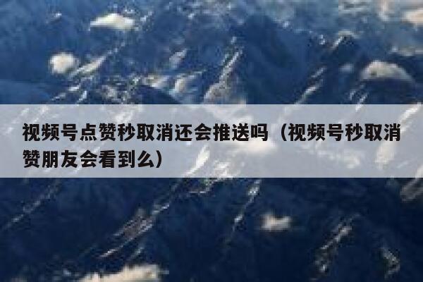 视频号点赞秒取消还会推送吗(视频号秒取消赞朋友会看到么) 第1张 视频号点赞秒取消还会推送吗(视频号秒取消赞朋友会看到么) 第1张