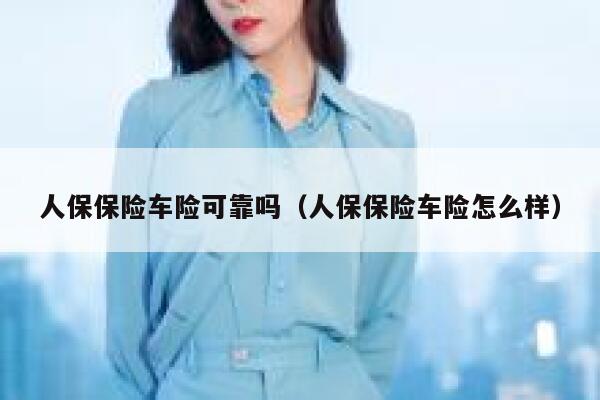 人保保险车险可靠吗（人保保险车险怎么样） 第1张