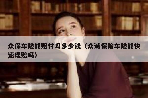 众保车险能赔付吗多少钱(众诚保险车险能快速理赔吗) 第1张 众保车险能赔付吗多少钱(众诚保险车险能快速理赔吗) 第1张