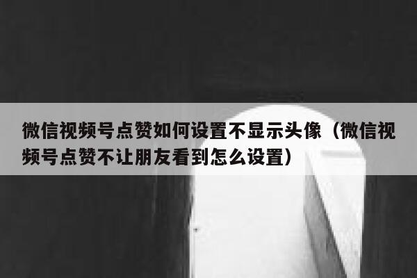 微信视频号点赞如何设置不显示头像（微信视频号点赞不让朋友看到怎么设置） 第1张