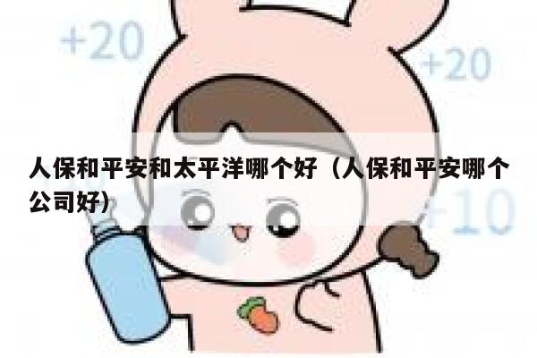 人保和平安和太平洋哪个好(人保和平安哪个公司好) 第1张 人保和平安和太平洋哪个好(人保和平安哪个公司好) 第1张