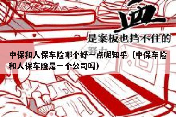 中保和人保车险哪个好一点呢知乎（中保车险和人保车险是一个公司吗） 第1张