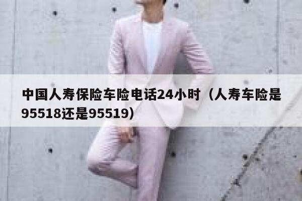 中国人寿保险车险电话24小时（人寿车险是95518还是95519） 第1张