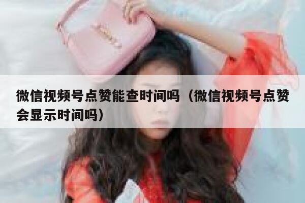 微信视频号点赞能查时间吗（微信视频号点赞会显示时间吗） 第1张